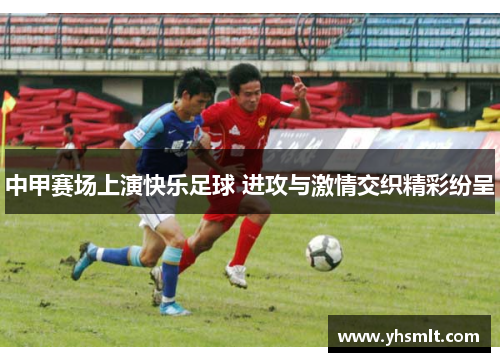 中甲赛场上演快乐足球 进攻与激情交织精彩纷呈