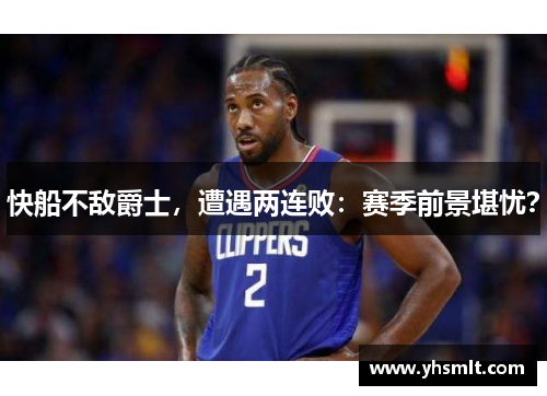 快船不敌爵士,遭遇两连败:赛季前景堪忧?