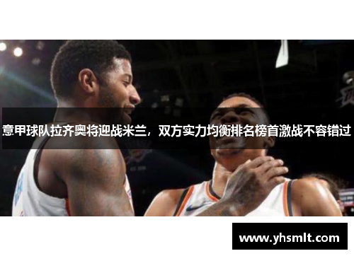 意甲球队拉齐奥将迎战米兰，双方实力均衡排名榜首激战不容错过