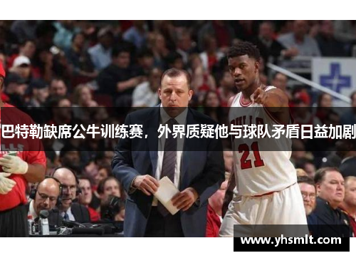 巴特勒缺席公牛训练赛，外界质疑他与球队矛盾日益加剧