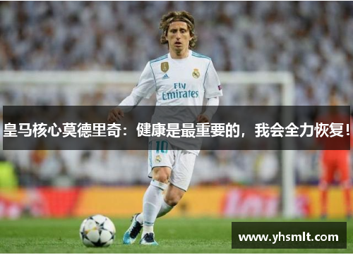 皇马核心莫德里奇：健康是最重要的，我会全力恢复！