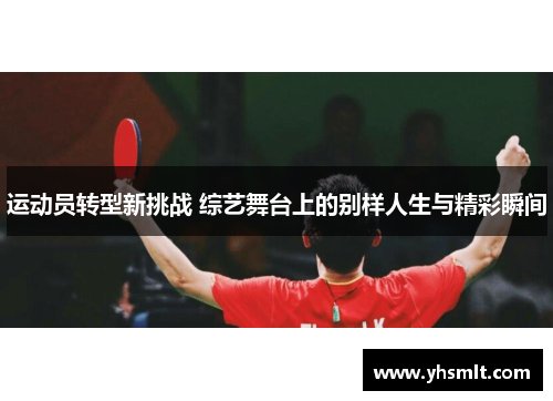 运动员转型新挑战 综艺舞台上的别样人生与精彩瞬间