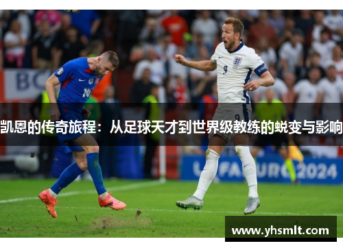 凯恩的传奇旅程：从足球天才到世界级教练的蜕变与影响