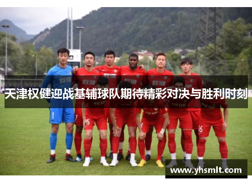 天津权健迎战基辅球队期待精彩对决与胜利时刻