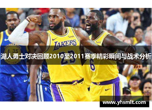 湖人勇士对决回顾2010至2011赛季精彩瞬间与战术分析