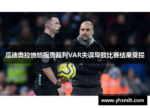 瓜迪奥拉愤怒指责裁判VAR失误导致比赛结果受损