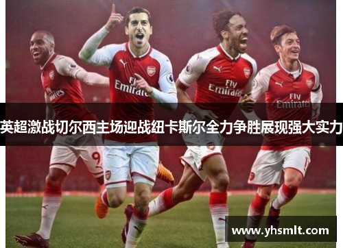 英超激战切尔西主场迎战纽卡斯尔全力争胜展现强大实力
