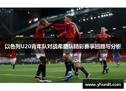 以色列U20青年队对战希腊队精彩赛事回顾与分析