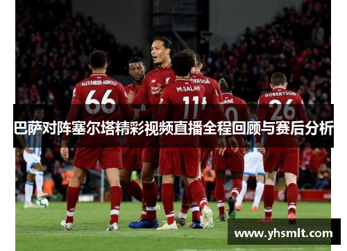 巴萨对阵塞尔塔精彩视频直播全程回顾与赛后分析