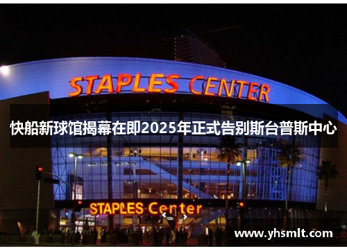 快船新球馆揭幕在即2025年正式告别斯台普斯中心