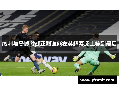 热刺与曼城激战正酣谁能在英超赛场上笑到最后