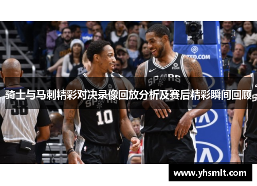 骑士与马刺精彩对决录像回放分析及赛后精彩瞬间回顾