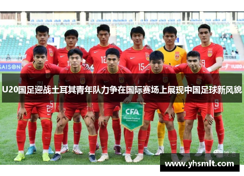 U20国足迎战土耳其青年队力争在国际赛场上展现中国足球新风貌