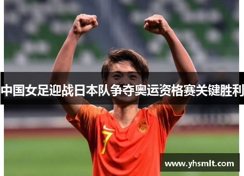 中国女足迎战日本队争夺奥运资格赛关键胜利