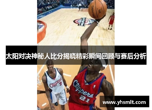 太阳对决神秘人比分揭晓精彩瞬间回顾与赛后分析