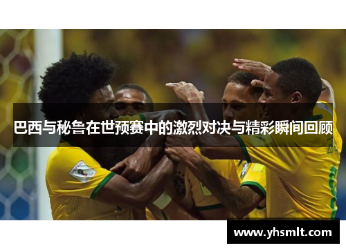 巴西与秘鲁在世预赛中的激烈对决与精彩瞬间回顾